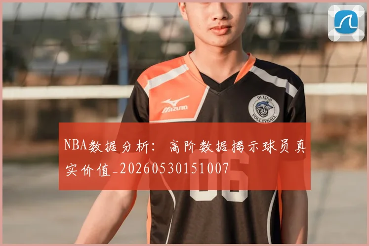 NBA数据分析：高阶数据揭示球员真实价值_20260530151007