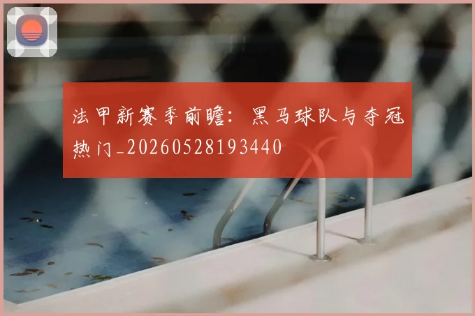 法甲新赛季前瞻:黑马球队与夺冠热门_20260528193440