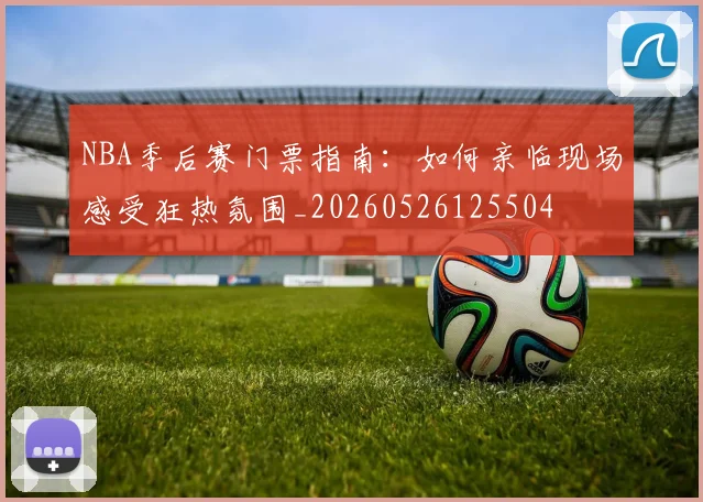 NBA季后赛门票指南：如何亲临现场感受狂热氛围_20260526125504