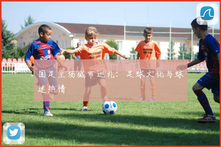 国足主场城市巡礼:足球文化与球迷热情