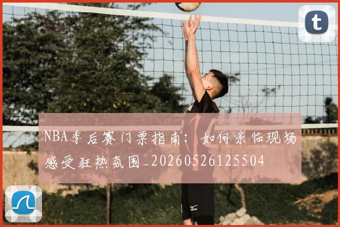 NBA季后赛门票指南：如何亲临现场感受狂热氛围_20260526125504