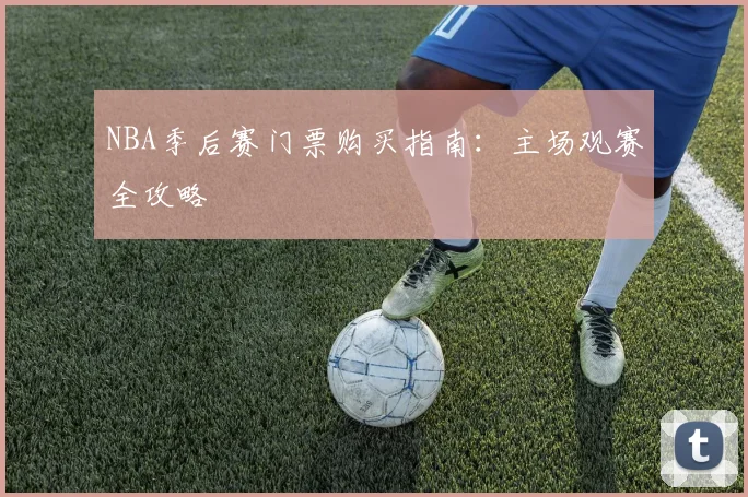 NBA季后赛门票购买指南：主场观赛全攻略