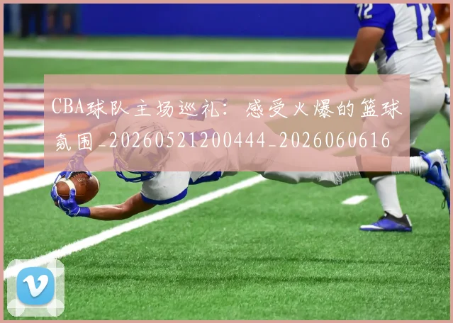 CBA球队主场巡礼:感受火爆的篮球氛围_20260521200444_20260606165308