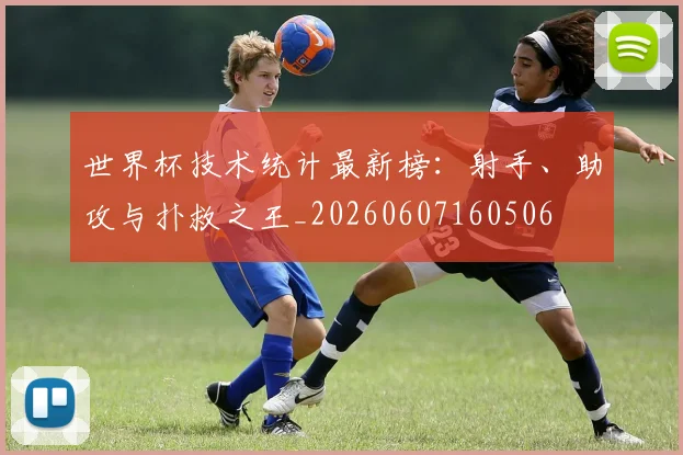 世界杯技术统计最新榜:射手、助攻与扑救之王_20260607160506